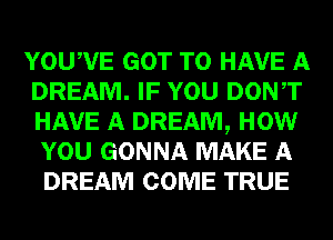 YOUAVE GOT TO HAVE A
DREAM. IF YOU DONAT
HAVE A DREAM, HOW
YOU GONNA MAKE A

DREAM COME TRUE