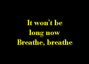 It won't be

long now

Breathe, breathe