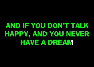 AND IF YOU DONT TALK
HAPPY, AND YOU NEVER
HAVE A DREAM