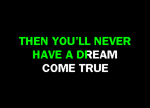 THEN YOU,LL NEVER

HAVE A DREAM
COME TRUE