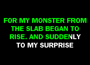 FOR MY MONSTER FROM
THE SLAB BEGAN T0
RISE. AND SUDDENLY

TO MY SURPRISE