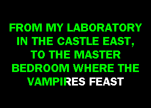 FROM MY LABORATORY
IN THE CASTLE EAST,
TO THE MASTER
BEDROOM WHERE THE
VAMPIRES FEAST