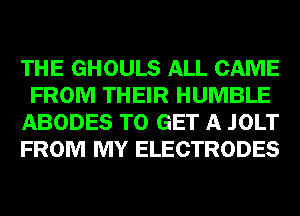 THE GHOULS ALL CAME
FROM THEIR HUMBLE
ABODES TO GET A .IOLT
FROM MY ELECTRODES