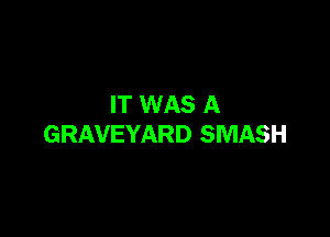 IT WAS A

GRAVEYARD SMASH
