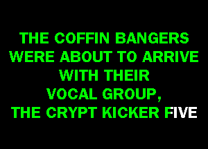 THE COFFIN BANGERS
WERE ABOUT T0 ARRIVE
WITH THEIR
VOCAL GROUP,

THE CRYPT KICKER FIVE