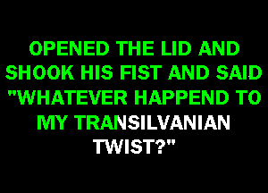 OPENED THE LID AND
SHOOK HIS FIST AND SAID

WHATEVER HAPPEND TO

MY TRANSILVANIAN
TWIST?