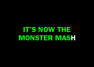 IT,S NOW THE

MONSTER MASH