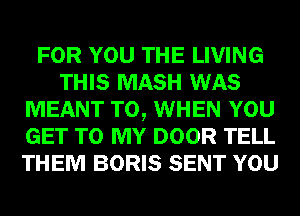 FOR YOU THE LIVING
THIS MASH WAS
MEANT T0, WHEN YOU
GET TO MY DOOR TELL
THEM BORIS SENT YOU