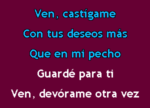 Ven, castigame

Con tus deseos miis

Que en mi pecho

Guarw para ti

Ven, dev6rame otra vez