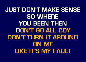 JUST DON'T MAKE SENSE
SO WHERE
YOU BEEN THEN
DON'T GO ALL COY
DON'T TURN IT AROUND
ON ME
LIKE IT'S MY FAULT