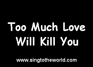 Too Much Love

Will Kill You

www.singtotheworld.com