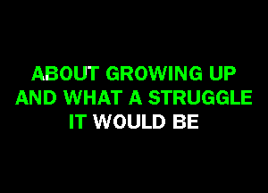 ABOUT GROWING UP

AND WHAT A STRUGGLE
IT WOULD BE