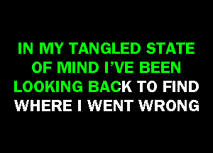 IN MY TANGLED STATE
OF MIND PVE BEEN
LOOKING BACK TO FIND
WHERE I WENT WRONG