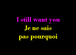 I still want you

Je ne sais

pas pourquoi