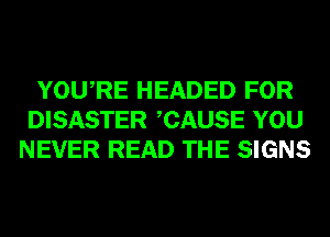 YOURE HEADED FOR
DISASTER CAUSE YOU
NEVER READ THE SIGNS