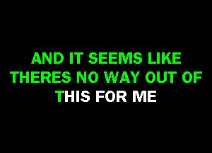 AND IT SEEMS LIKE
THERES NO WAY OUT OF
THIS FOR ME