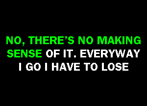 N0, THERES N0 MAKING
SENSE OF IT. EVERYWAY
I GO I HAVE TO LOSE