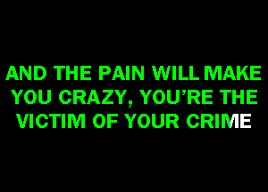 AND THE PAIN WILL MAKE
YOU CRAZY, YOURE THE
VICTIM OF YOUR CRIME