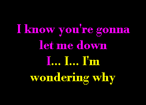 I know you're gonna
let me down

I... I... I'm

wondering Why