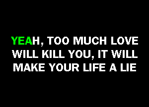 YEAH, TOO MUCH LOVE
WILL KILL YOU, IT WILL
MAKE YOUR LIFE A LIE