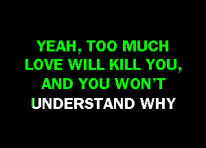 YEAH, TOO MUCH
LOVE WILL KILL YOU,

AND YOU WONT
UNDERSTAND WHY