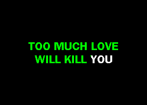 TOO MUCH LOVE

WILL KILL YOU