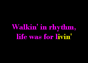 Walkin' in rhythm,

life was for livin'