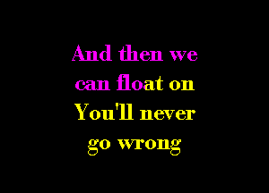 And then we

can float on

You'll never

go 5VI'0Ilg