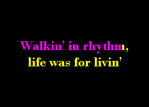 Walkin' in rhythm,

life was for livin'