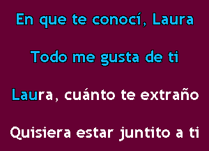 En que te conoci, Laura
Todo me gusta de ti
Laura, cuanto te extrar'io

Quisiera estar juntito a ti