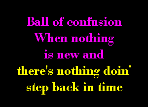 Ball of confusion
When nothing

is new and

there's nothing doin'
step back in time