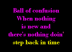 Ball of confusion
When nothing

is new and

there's nothing doin'
step back in time