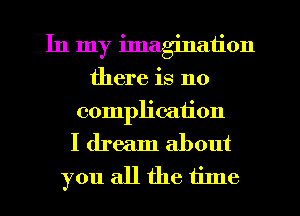 In my imagination
there is no
complication
I dream about
you all the time