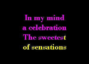 In my mind
a celebration
The sweetest

0f sensaiions
