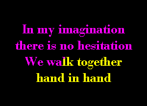 In my imagination
there is no hesitation
We walk together
hand in hand