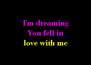 I'm dreaming

You fell in

love With me