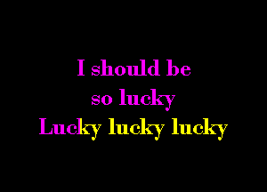 I should be

so lucky
Lucky lucky lucky