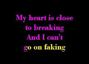 My heart is close
to breaking
And I can't

go 011 faking
