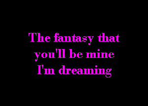 The fantasy that
you'll be mine

I'm dreaming