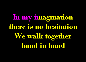 In my imagination
there is no hesitation
We walk together
hand in hand