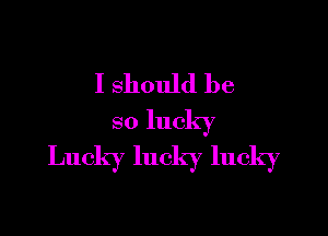 I should be

so lucky
Lucky lucky lucky