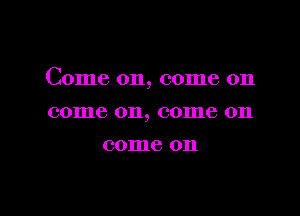 Come on, come on

come on, (301116 on
come on