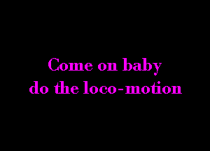 Come on baby

do the loco-motion
