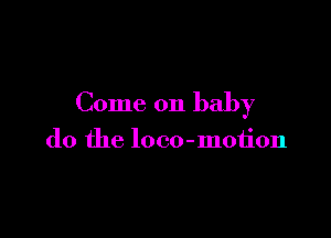 Come on baby

do the loco-motion