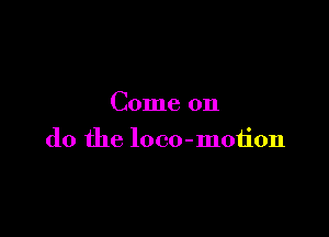 Come on

do the loco-moiion