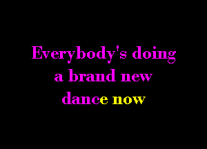 Everybody's doing

a brand new
dance now