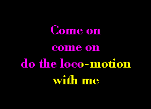 Come on
come on

do the loco-moiion

with me