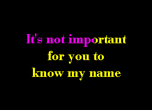 It's not important
for you to

know my name

g