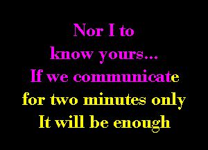 Nor I to
know yours...
If we communicate
for two minutes only

It will be enough
