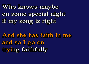 TWho knows maybe
on some special night
if my song is right

And She has faith in me
and so I go on
trying faithfully